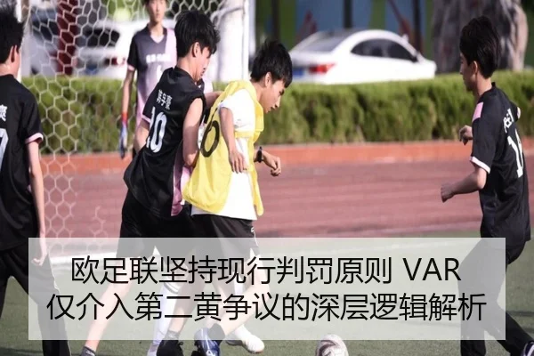 欧足联坚持现行判罚原则 VAR仅介入第二黄争议的深层逻辑解析