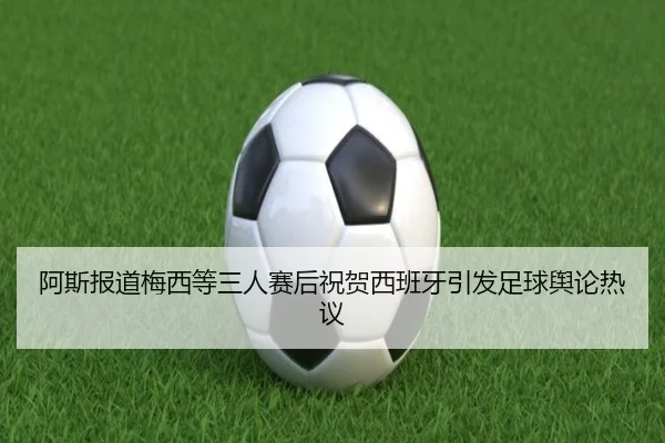 阿斯报道梅西等三人赛后祝贺西班牙引发足球舆论热议