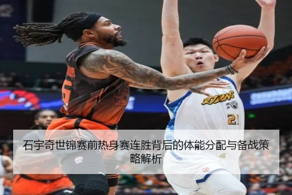 石宇奇世锦赛前热身赛连胜背后的体能分配与备战策略解析