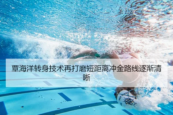 覃海洋转身技术再打磨短距离冲金路线逐渐清晰